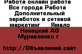 Работа онлайн работа - Все города Работа » Дополнительный заработок и сетевой маркетинг   . Ямало-Ненецкий АО,Муравленко г.